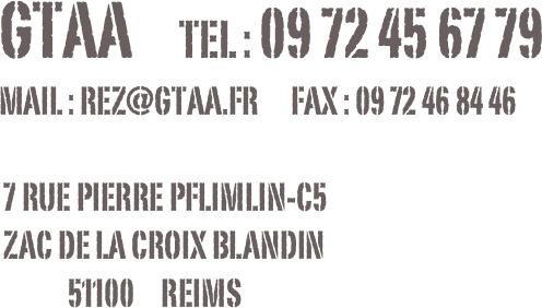




GTAA     TEL : 09 72 45 67 79
MAIL : rez@gtaa.fr      fax : 09 72 46 84 46

 7 RUE PIERRE PFLIMLIN-C5          
 ZAC DE LA CROIX BLANDIN
             51100     REIMS







